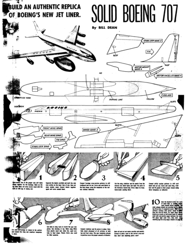 Boeing 707 (instructions)
5/1956 issue of Model Airplane News
(gif format, 300 dpi, 257 KB).

[b]Click on image to display file in original format[/b]

[url=http://smm.solidmodelmemories.net/Gallery/albums/userpics/10028/707_pg2.gif]Direct Link to File[/url]

[i]These plans are placed here in review of their accuracy and historical content. They are for personal use only and not to be reproduced commercially. Copyrights remain with the original copyright holders and are not the property of Solid Model Memories. Please post comment regarding the accuracy of the drawings in the section provided on the individual page of the plan you are reviewing. If you build this model or if you have images of the original subject itself, please let us know. If you are the copyright holder of the work in question and wish to have it removed please contact SMM.[/i]
Keywords: boeing 707 solid model bill dean