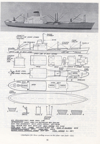 M.V.Zealandic.
(jpg format, -- dpi, 1233 KB).

[b]Click on image to download file in original format[/b]
file url: 
http://smm.solidmodelmemories.net/Gallery/albums/userpics/017~1.jpg

[i]These plans are placed here in review of their accuracy and 
historical content. They are for personal use only and not to
be reproduced commercially. Copyrights remain with the original
copyright holders and are not the property of Solid Model
Memories. Please post comment regarding the accuracy of the
drawings in the section provided on the individual page of the 
plan you are reviewing. If you build this model or if you have 
images of the original subject itself, please let us know. If
you are the copyright holder of the work in question and wish
to have it removed please contact SMM [/i]

Keywords: M.V.ZEALANDIC Simplified merchantmen.