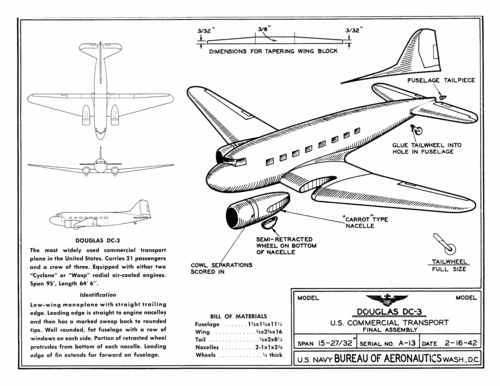 A-13_Douglas_DC-3_plan
Link to file: [url]http://smm.solidmodelmemories.net/Gallery/albums/userpics/A-13_Douglas_DC-3_plan.gif[/url]

For Patterns: [url=http://smm.solidmodelmemories.net/Gallery/displayimage.php?pos=-977]A-13 Douglas DC-3[/url]

These plans are placed here in review of their accuracy and historical content. They are for personal use only and not to be reproduced commercially. Copyrights remain with the original copyright holders and are not the property of Solid Model Memories. Please post comment regarding the accuracy of the drawings in the section provided on the individual page of the plan you are reviewing. If you build this model or if you have images of the original subject itself, please let us know. If you are the copyright holder of the work in question and wish to have it removed please contact SMM
Keywords: IDplan Identification model Douglas DC-3 U.S.A. Transport