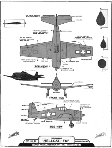 F6F Hellcat
(bmp format, -- dpi, 1846 KB).

[b]Click on image to download file in original format[/b]
file url: 
http://smm.solidmodelmemories.net/Gallery/albums/userpics/Comet_Hellcat_B1_Solid.BMP

[i]These plans are placed here in review of their accuracy and 
historical content. They are for personal use only and not to
be reproduced commercially. Copyrights remain with the original
copyright holders and are not the property of Solid Model
Memories. Please post comment regarding the accuracy of the
drawings in the section provided on the individual page of the 
plan you are reviewing. If you build this model or if you have 
images of the original subject itself, please let us know. If
you are the copyright holder of the work in question and wish
to have it removed please contact SMM [/i]

Keywords: Comet F6F Hellcat