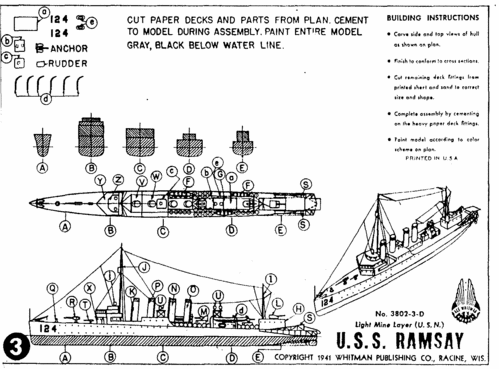 Light Mine Layer USS Ramsay by Whitman
(gif format, 300 dpi, 58 KB).

[b]Click on image to download file in original format[/b]
file url: http://smm.solidmodelmemories.net/Gallery/albums/userpics/USS_Ramsay_by_Whitman_300dpi.gif

[i]These plans are placed here in review of their accuracy and historical content. They are for personal use only and not to be reproduced commercially. Copyrights remain with the original copyright holders and are not the property of Solid Model Memories. Please post comment regarding the accuracy of the drawings in the section provided on the individual page of the plan you are reviewing. If you build this model or if you have images of the original subject itself, please let us know. If you are the copyright holder of the work in question and wish to have it removed please contact SMM [/i]
Keywords: light mine layer USS Ramsay Whitman solid model ship kit